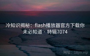 冷知识揭秘：flash播放器官方下载你未必知道 · 特辑7074