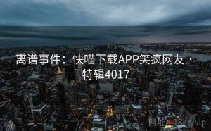 离谱事件：快喵下载APP笑疯网友 · 特辑4017