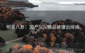 明星八卦：国产SUV精品被爆出绯闻