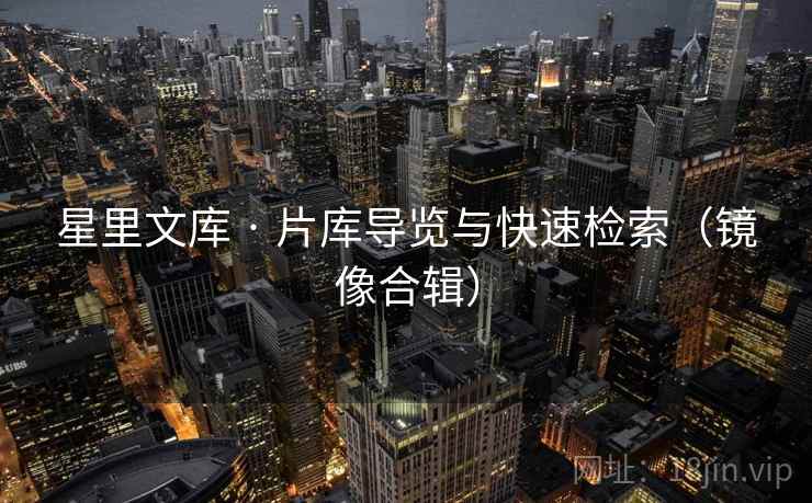 星里文库 · 片库导览与快速检索(镜像合辑) 星里文库 · 片库导览与快速检索(镜像合辑)