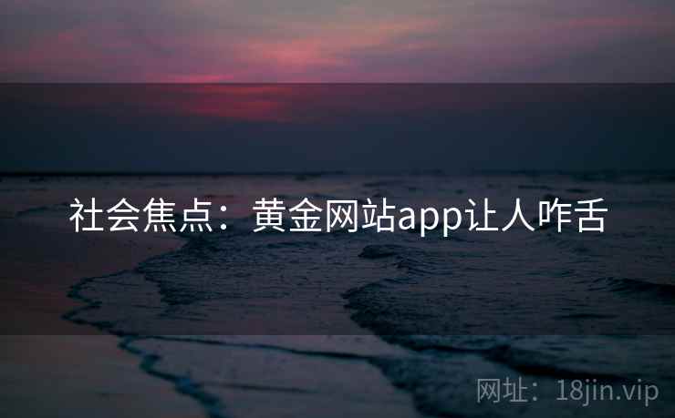 社会焦点:黄金网站app让人咋舌 社会焦点:黄金网站app让人咋舌