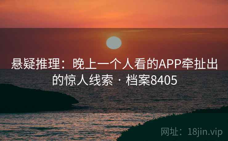 悬疑推理:晚上一个人看的APP牵扯出的惊人线索 · 档案8405 悬疑推理:晚上一个人看的APP牵扯出的惊人线索 · 档案8405