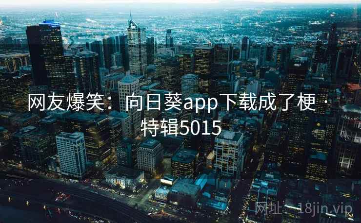 网友爆笑:向日葵app下载成了梗 · 特辑5015 网友爆笑:向日葵app下载成了梗 · 特辑5015