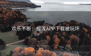 欢乐不断：榴莲APP下载被玩坏