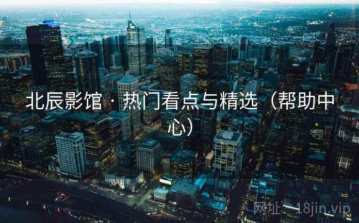 北辰影馆 · 热门看点与精选（帮助中心）