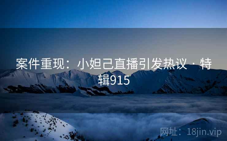 案件重现：小妲己直播引发热议 · 特辑915