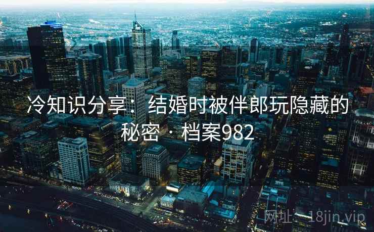 冷知识分享：结婚时被伴郎玩隐藏的秘密 · 档案982