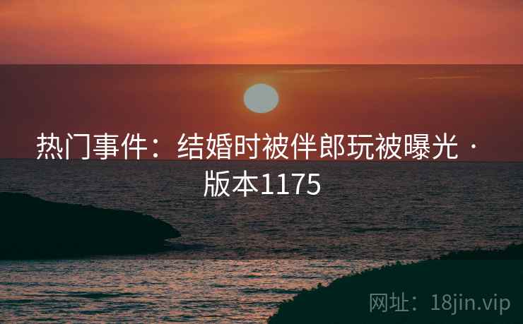 热门事件：结婚时被伴郎玩被曝光 · 版本1175