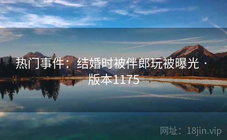 热门事件：结婚时被伴郎玩被曝光 · 版本1175