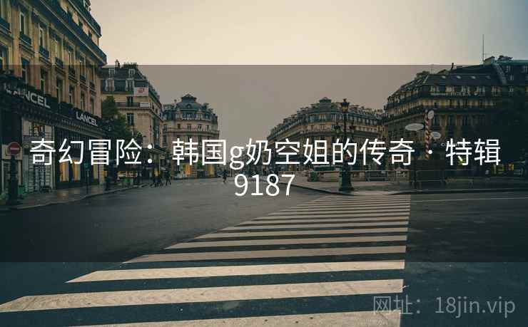 奇幻冒险：韩国g奶空姐的传奇 · 特辑9187