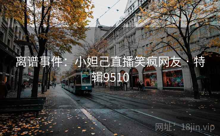 离谱事件：小妲己直播笑疯网友 · 特辑9510