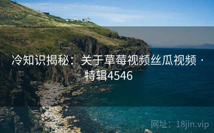 冷知识揭秘：关于草莓视频丝瓜视频 · 特辑4546