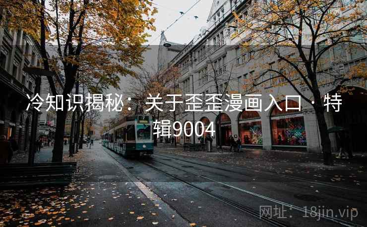 冷知识揭秘：关于歪歪漫画入口 · 特辑9004