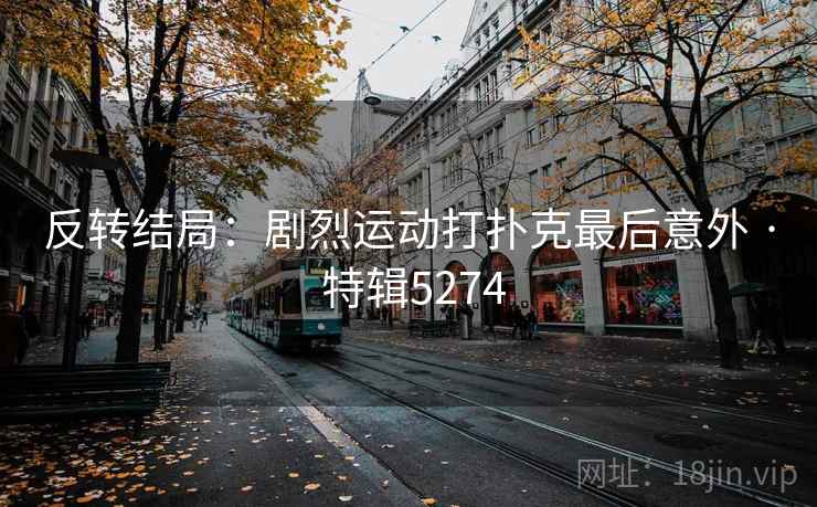 反转结局：剧烈运动打扑克最后意外 · 特辑5274