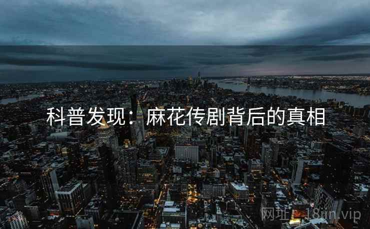 科普发现：麻花传剧背后的真相