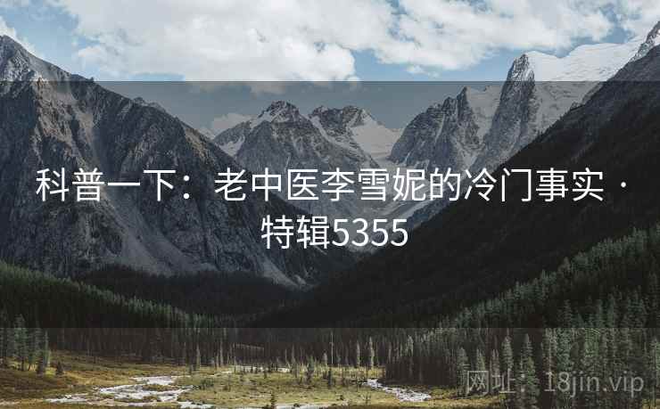 科普一下：老中医李雪妮的冷门事实 · 特辑5355