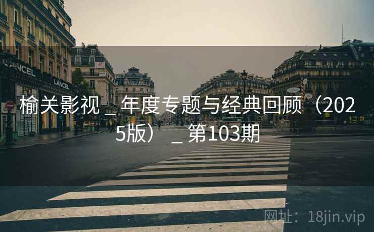 榆关影视 _ 年度专题与经典回顾（2025版） _ 第103期