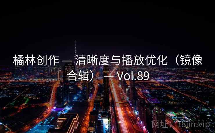 橘林创作 — 清晰度与播放优化(镜像合辑) — Vol.89 橘林创作 — 清晰度与播放优化(镜像合辑) — Vol.89