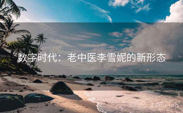 数字时代:老中医李雪妮的新形态 数字时代:老中医李雪妮的新形态