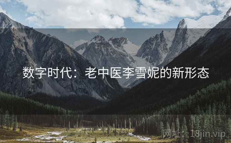 数字时代:老中医李雪妮的新形态 数字时代:老中医李雪妮的新形态