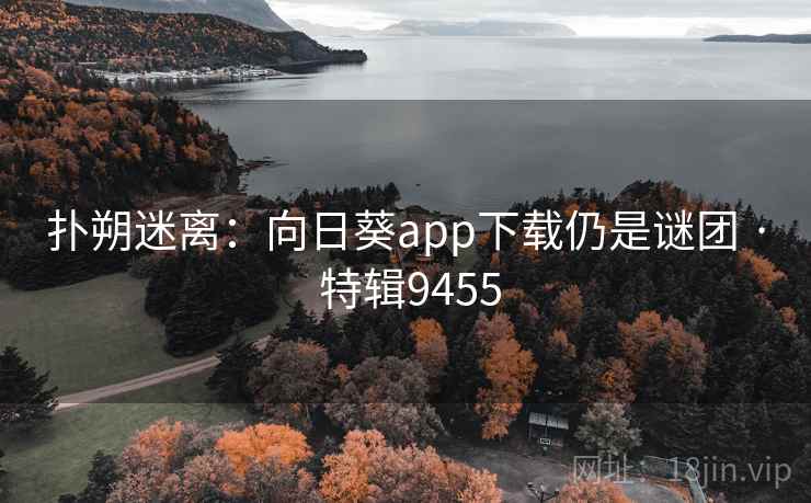 扑朔迷离：向日葵app下载仍是谜团 · 特辑9455