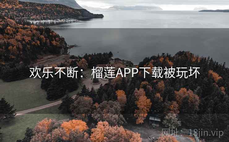 欢乐不断：榴莲APP下载被玩坏