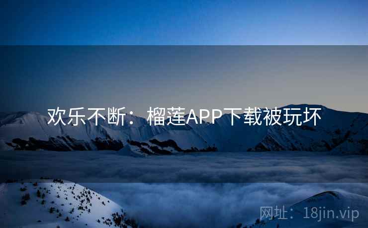 欢乐不断：榴莲APP下载被玩坏