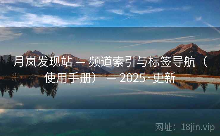 月岚发现站 — 频道索引与标签导航(使用手册) — 2025·更新 月岚发现站 — 频道索引与标签导航(使用手册) — 2025·更新