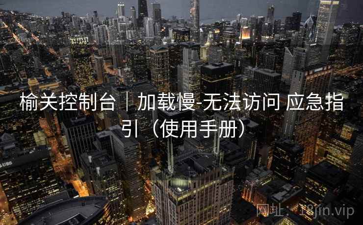 榆关控制台｜加载慢-无法访问 应急指引（使用手册）