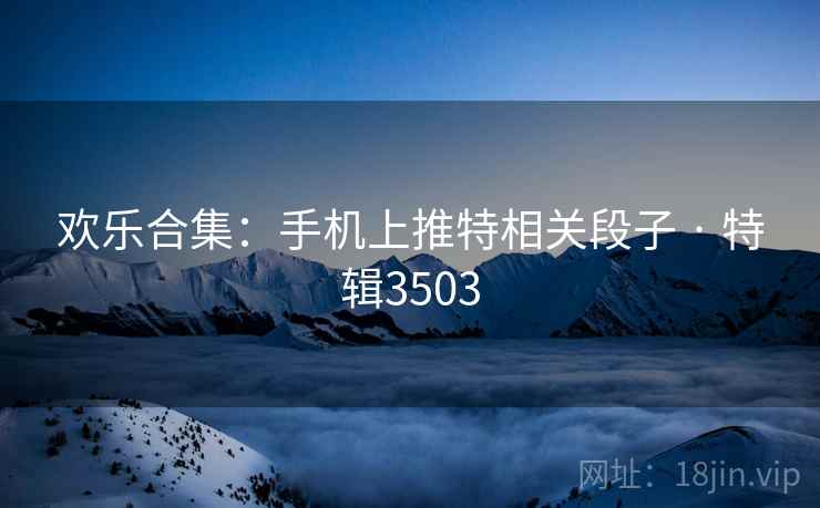 欢乐合集:手机上推特相关段子 · 特辑3503 欢乐合集:手机上推特相关段子 · 特辑3503
