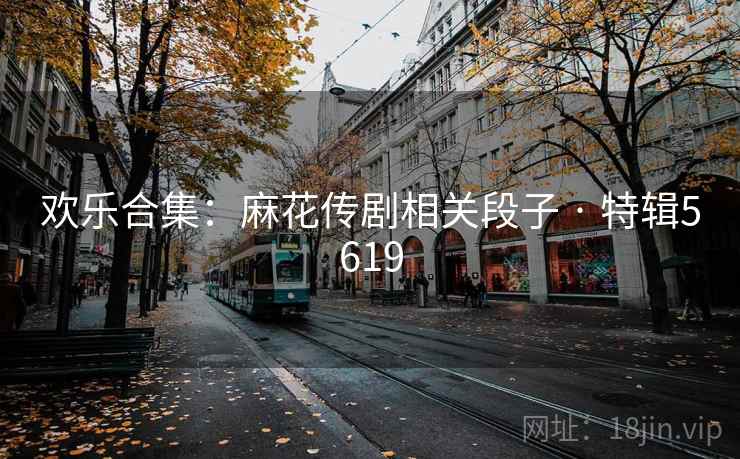 欢乐合集：麻花传剧相关段子 · 特辑5619