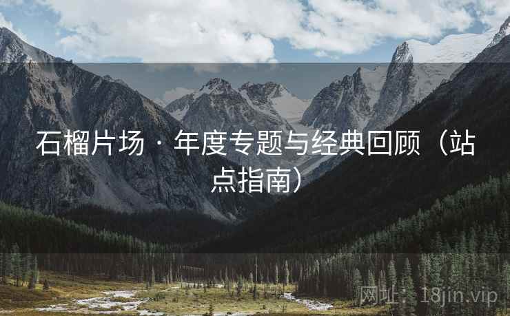 石榴片场 · 年度专题与经典回顾（站点指南）