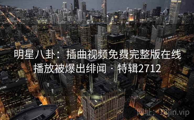 明星八卦：插曲视频免费完整版在线播放被爆出绯闻 · 特辑2712