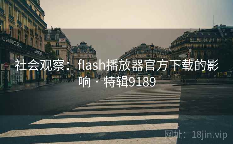 社会观察:flash播放器官方下载的影响 · 特辑9189 社会观察:flash播放器官方下载的影响 · 特辑9189