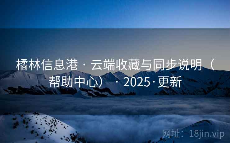 橘林信息港 · 云端收藏与同步说明(帮助中心) · 2025·更新 橘林信息港 · 云端收藏与同步说明(帮助中心) · 2025·更新