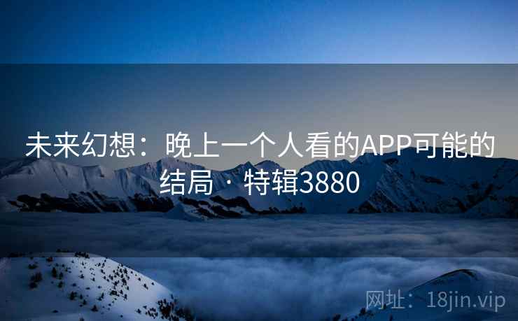未来幻想：晚上一个人看的APP可能的结局 · 特辑3880