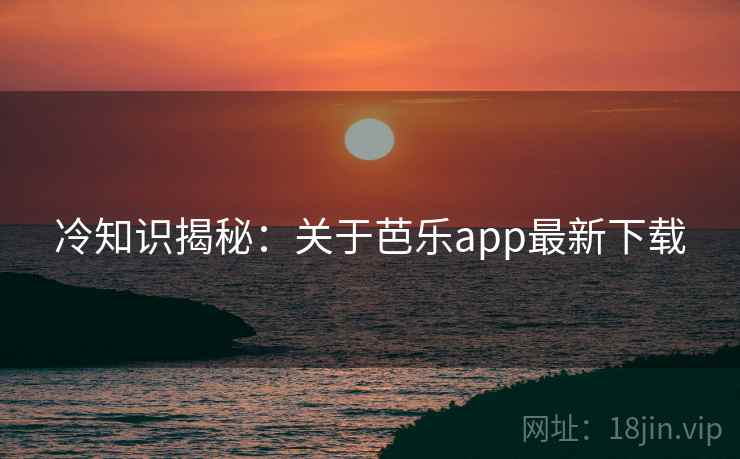 冷知识揭秘:关于芭乐app最新下载 冷知识揭秘:关于芭乐app最新下载