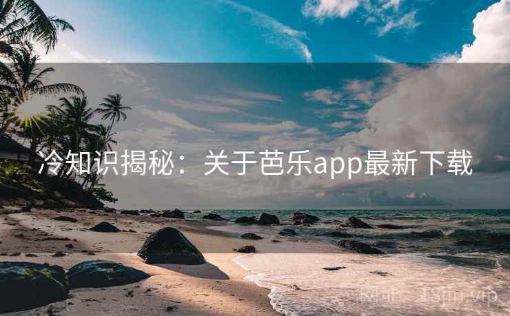 冷知识揭秘:关于芭乐app最新下载 冷知识揭秘:关于芭乐app最新下载