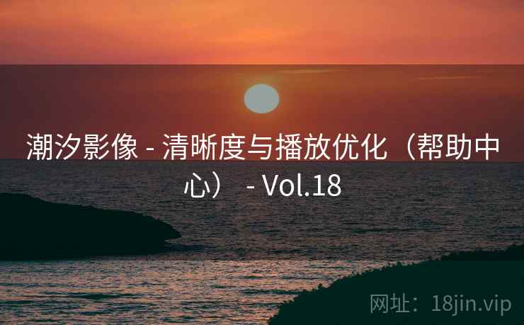 潮汐影像 - 清晰度与播放优化(帮助中心) - Vol.18 潮汐影像 - 清晰度与播放优化(帮助中心) - Vol.18