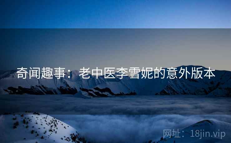 奇闻趣事：老中医李雪妮的意外版本